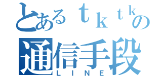 とあるｔｋｔｋの通信手段（ＬＩＮＥ）