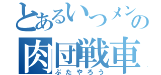 とあるいつメンの肉団戦車（ぶたやろう）