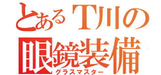 とあるＴ川の眼鏡装備（グラスマスター）