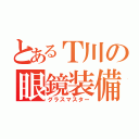 とあるＴ川の眼鏡装備（グラスマスター）