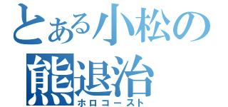 とある小松の熊退治（ホロコースト）