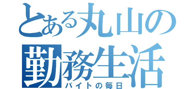 とある丸山の勤務生活（バイトの毎日）