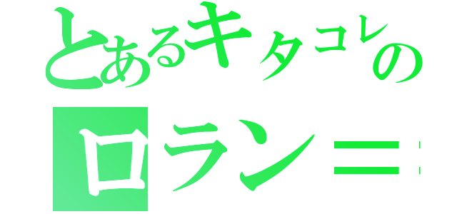 とあるキタコレのロラン＝ローラ（）