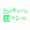 とあるキタコレのロラン＝ローラ（）