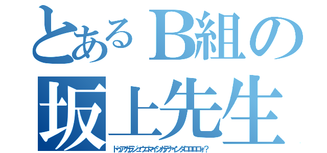 とあるＢ組の坂上先生（ドゥアカラジュウゴマイシカデナインダロロロロォ？）