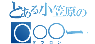 とある小笠原の○○○ー（ケツロン）