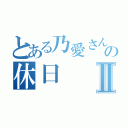 とある乃愛さんの休日Ⅱ（）