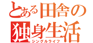 とある田舎の独身生活（シングルライフ）