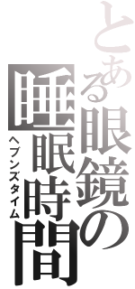 とある眼鏡の睡眠時間（ヘブンズタイム）