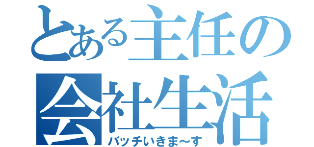 とある主任の会社生活（バッチいきま～す）