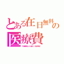 とある在日無料の医療費（や消費税なども還付。在日特権！）