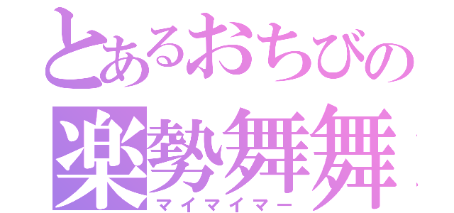 とあるおちびの楽勢舞舞（マイマイマー）