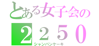 とある女子会の２２５０（シャンパンケーキ）