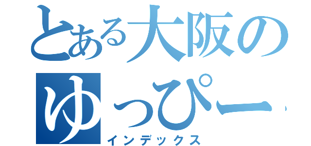 とある大阪のゆっぴーさん（インデックス）