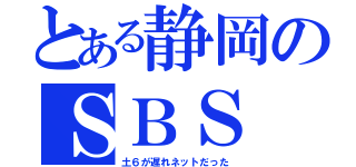 とある静岡のＳＢＳ（土６が遅れネットだった）