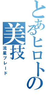 とあるヒロトの美技（流星ブレード）