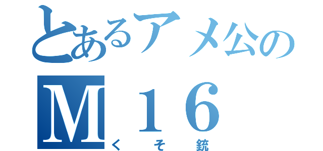 とあるアメ公のＭ１６（くそ銃）