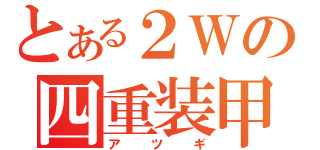 とある２Ｗの四重装甲（アツギ）