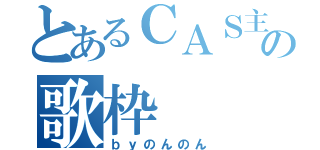 とあるＣＡＳ主の歌枠（ｂｙのんのん）