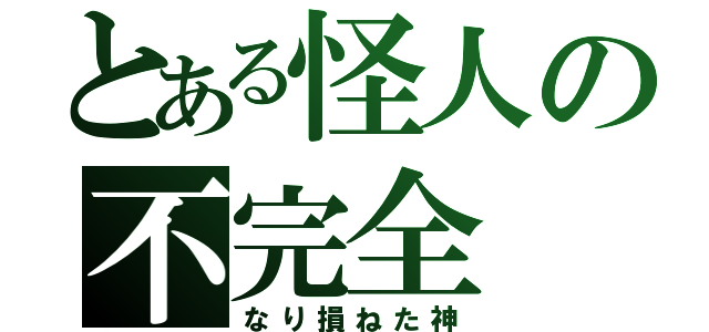 とある怪人の不完全（なり損ねた神）