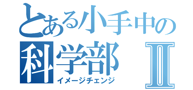 とある小手中の科学部Ⅱ（イメージチェンジ）