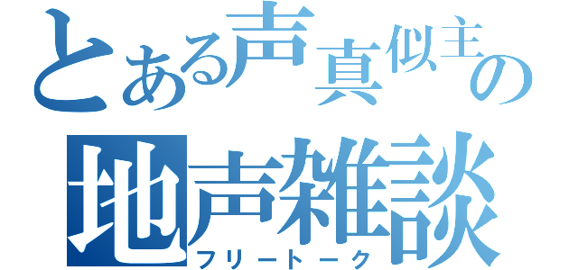 とある声真似主の地声雑談（フリートーク）