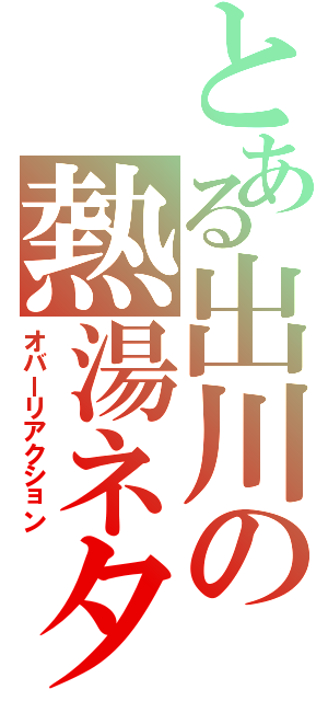 とある出川の熱湯ネタ（オバーリアクション）