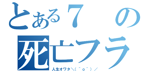 とある７の死亡フラグ（人生オワタ＼（＾ｏ＾）／）