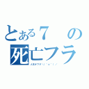 とある７の死亡フラグ（人生オワタ＼（＾ｏ＾）／）