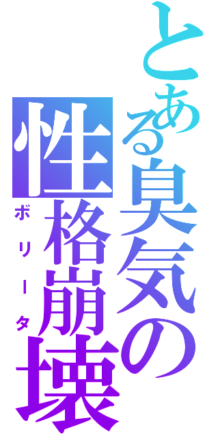 とある臭気の性格崩壊Ⅱ（ボリータ）