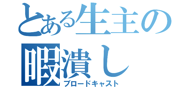 とある生主の暇潰し（ブロードキャスト）