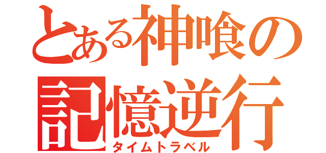 とある神喰の記憶逆行（タイムトラベル）