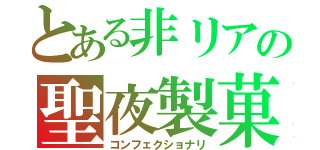 とある非リアの聖夜製菓（コンフェクショナリ）