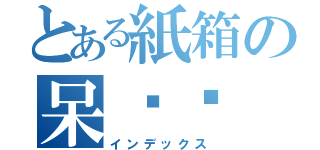 とある紙箱の呆ㄇㄠ（インデックス）