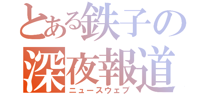 とある鉄子の深夜報道（ニュースウェブ）