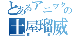 とあるアニヲタの土屋瑠威（笑笑）