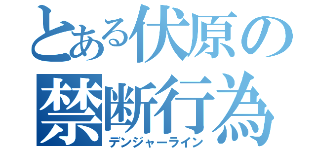 とある伏原の禁断行為（デンジャーライン）