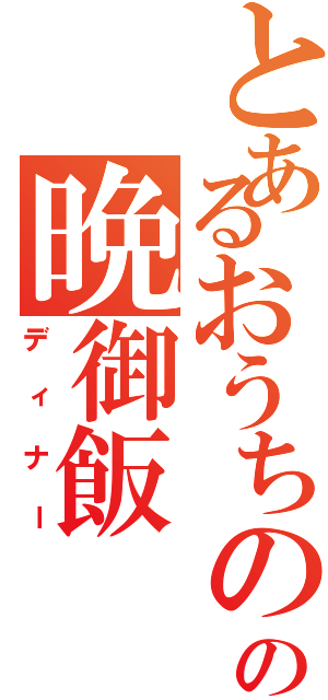 とあるおうちのの晩御飯（ディナー）