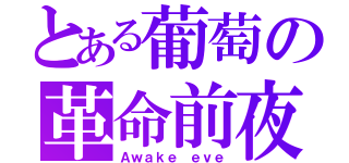 とある葡萄の革命前夜（Ａｗａｋｅ ｅｖｅ）