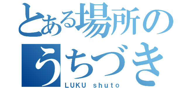 とある場所のうちづきルク（ＬＵＫＵ ｓｈｕｔｏ）