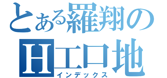 とある羅翔のＨ工口地（インデックス）