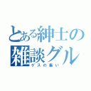 とある紳士の雑談グループ（ゲスの集い）