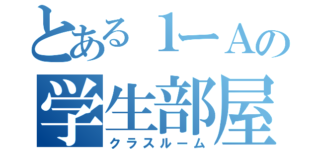 とある１ーＡの学生部屋（クラスルーム）