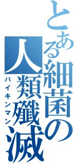 とある細菌の人類殲滅（バイキンマン）