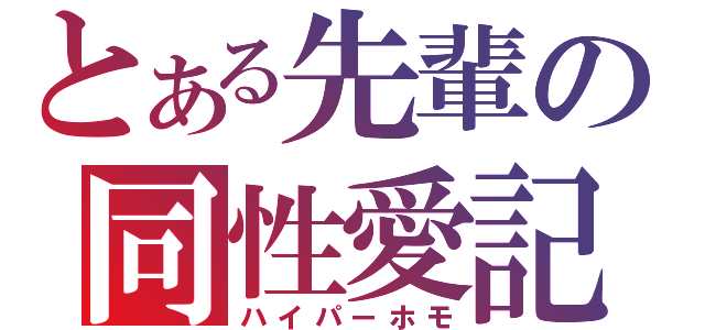 とある先輩の同性愛記（ハイパーホモ）