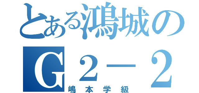 とある鴻城のＧ２－２（嶋本学級）