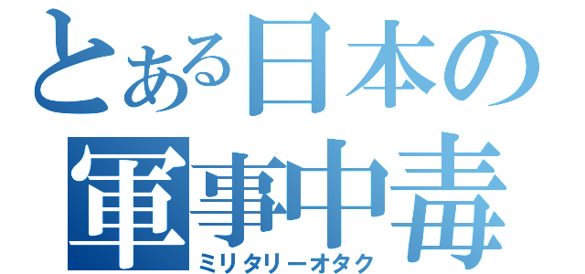 とある日本の軍事中毒（ミリタリーオタク）