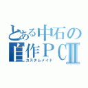 とある中石の自作ＰＣⅡ（カスタムメイド）