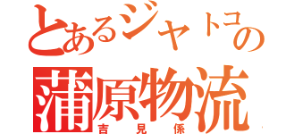 とあるジヤトコの蒲原物流（吉見係）