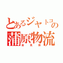 とあるジヤトコの蒲原物流（吉見係）